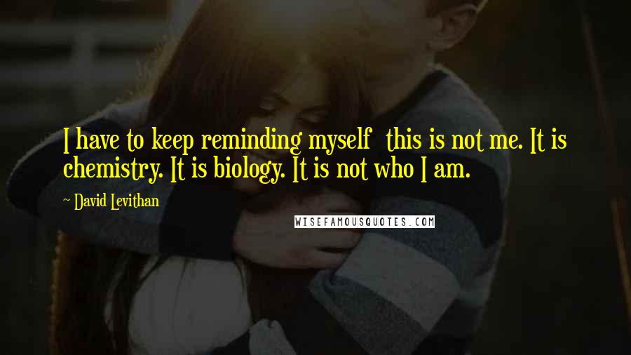 David Levithan Quotes: I have to keep reminding myself  this is not me. It is chemistry. It is biology. It is not who I am.