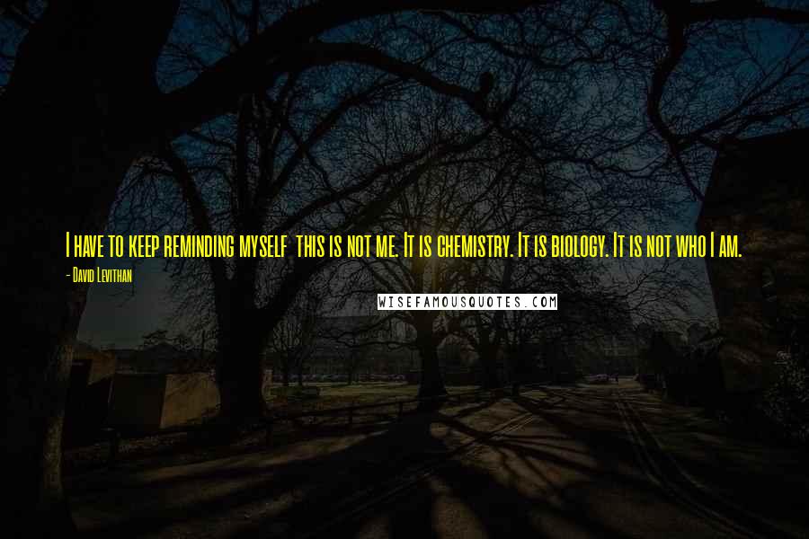 David Levithan Quotes: I have to keep reminding myself  this is not me. It is chemistry. It is biology. It is not who I am.