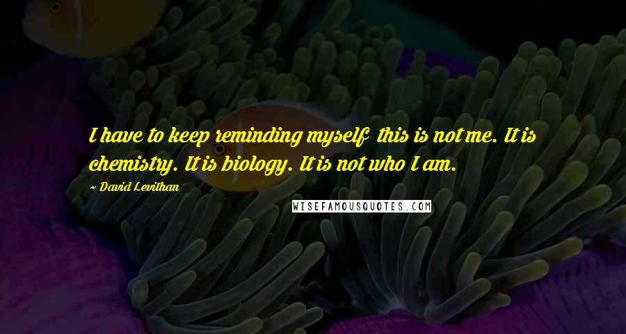 David Levithan Quotes: I have to keep reminding myself  this is not me. It is chemistry. It is biology. It is not who I am.