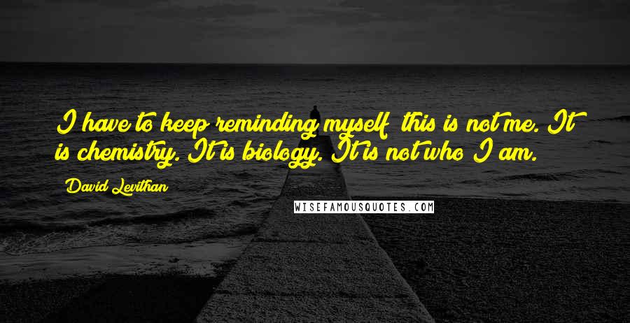 David Levithan Quotes: I have to keep reminding myself  this is not me. It is chemistry. It is biology. It is not who I am.