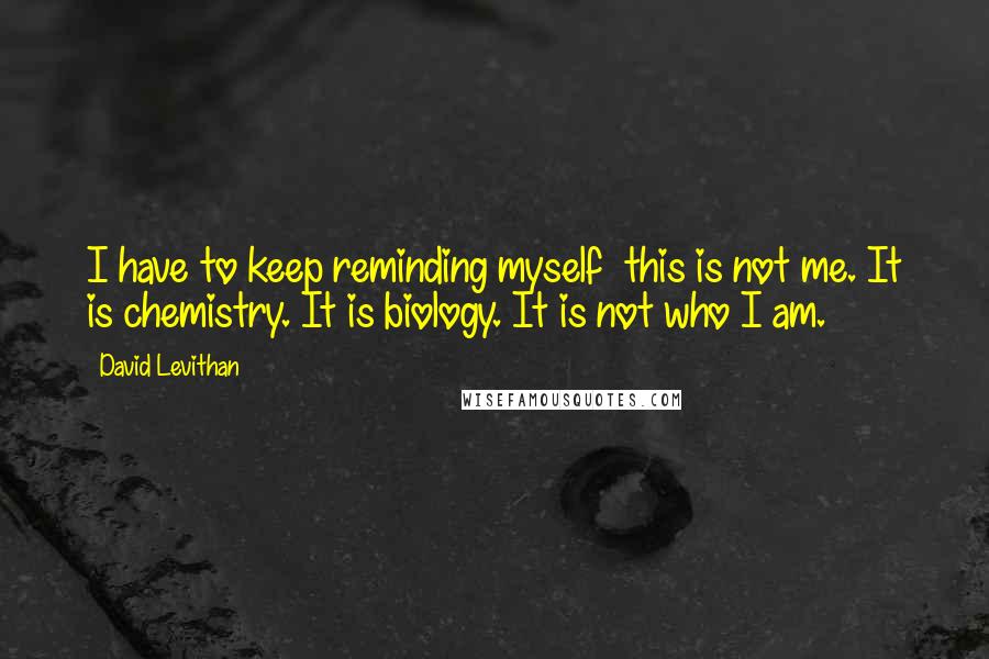 David Levithan Quotes: I have to keep reminding myself  this is not me. It is chemistry. It is biology. It is not who I am.