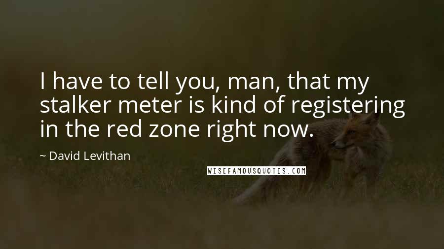 David Levithan Quotes: I have to tell you, man, that my stalker meter is kind of registering in the red zone right now.