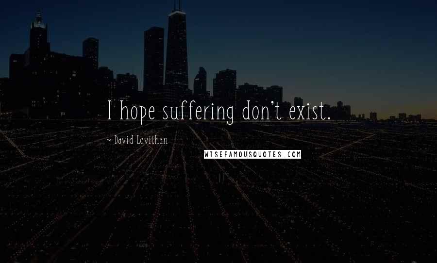 David Levithan Quotes: I hope suffering don't exist.