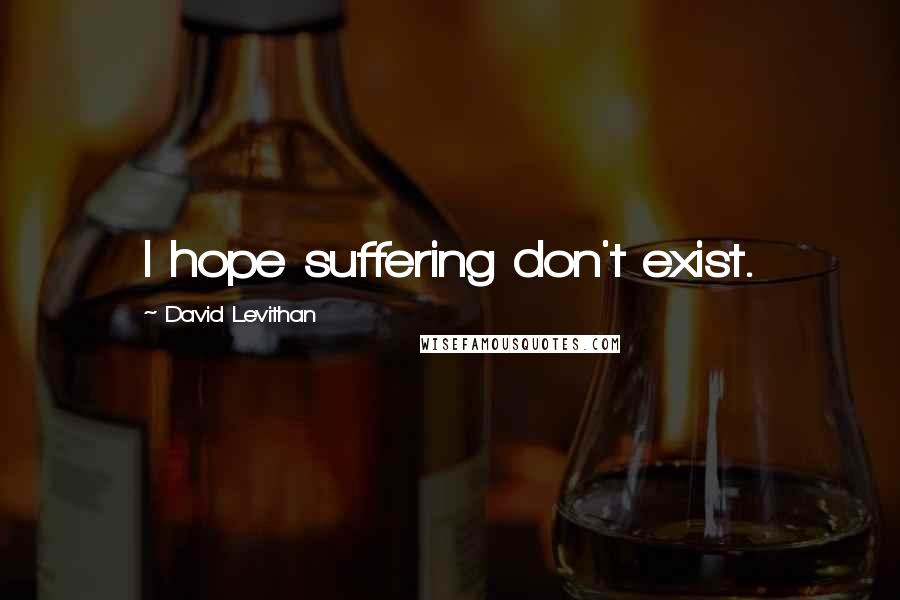 David Levithan Quotes: I hope suffering don't exist.