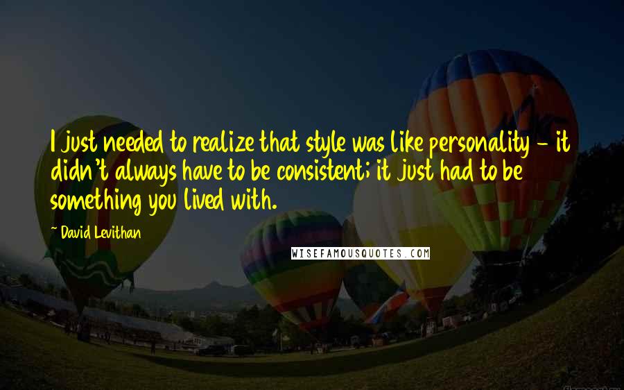 David Levithan Quotes: I just needed to realize that style was like personality - it didn't always have to be consistent; it just had to be something you lived with.