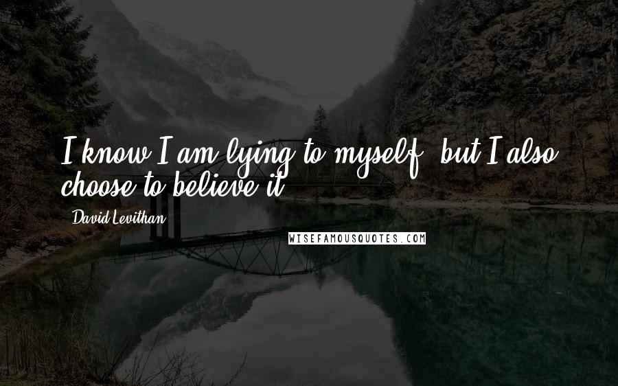 David Levithan Quotes: I know I am lying to myself, but I also choose to believe it.