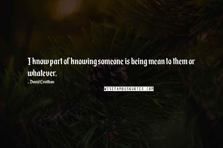 David Levithan Quotes: I know part of knowing someone is being mean to them or whatever.