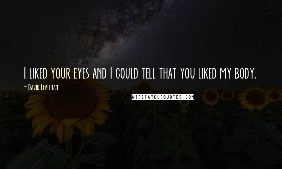 David Levithan Quotes: I liked your eyes and I could tell that you liked my body.