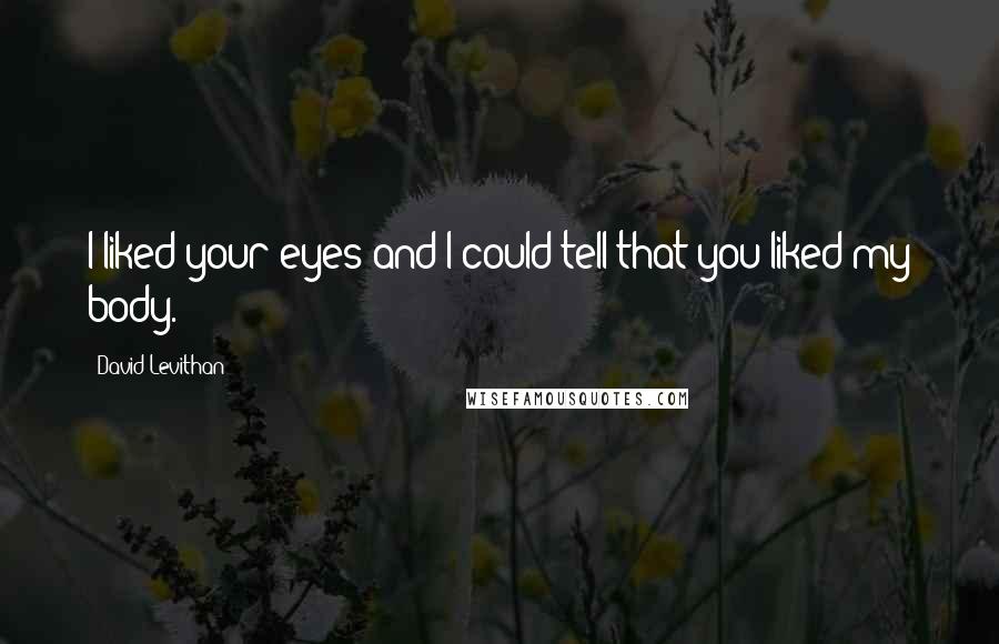 David Levithan Quotes: I liked your eyes and I could tell that you liked my body.