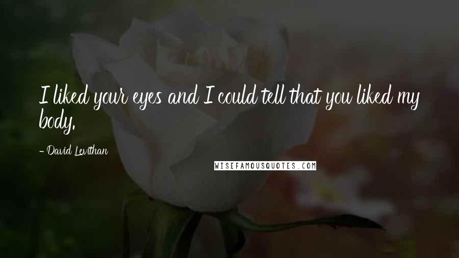 David Levithan Quotes: I liked your eyes and I could tell that you liked my body.
