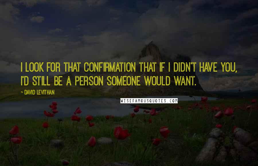 David Levithan Quotes: I look for that confirmation that if I didn't have you, I'd still be a person someone would want.