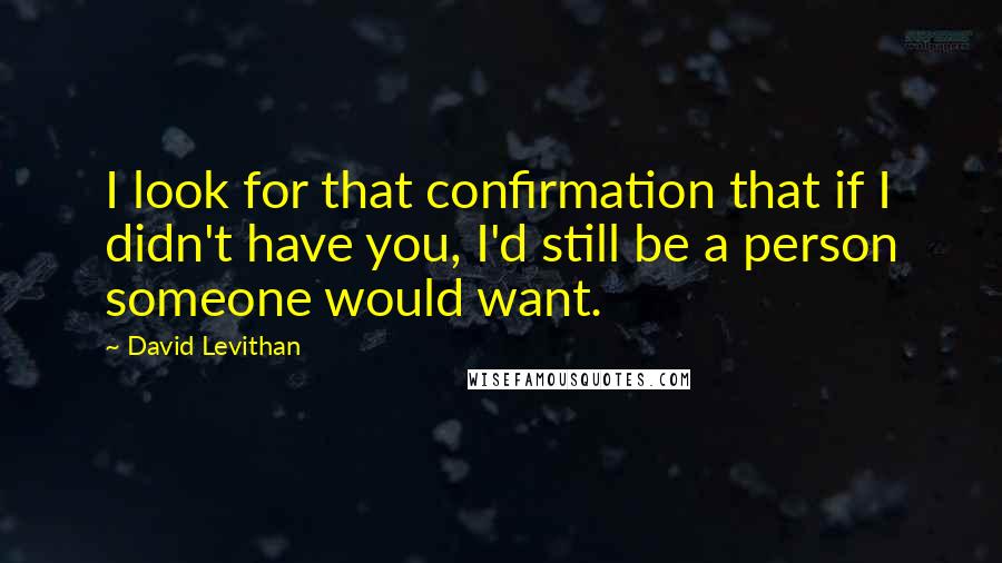 David Levithan Quotes: I look for that confirmation that if I didn't have you, I'd still be a person someone would want.