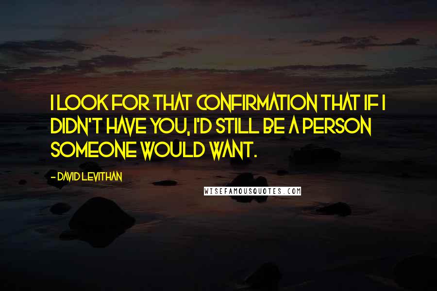 David Levithan Quotes: I look for that confirmation that if I didn't have you, I'd still be a person someone would want.