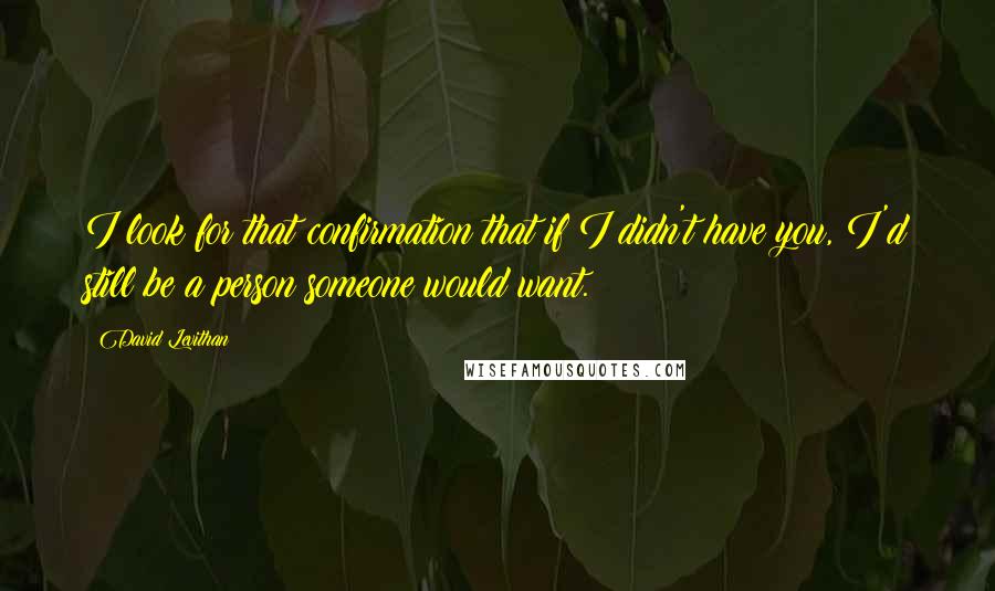 David Levithan Quotes: I look for that confirmation that if I didn't have you, I'd still be a person someone would want.