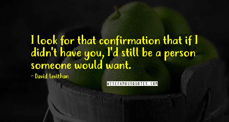 David Levithan Quotes: I look for that confirmation that if I didn't have you, I'd still be a person someone would want.