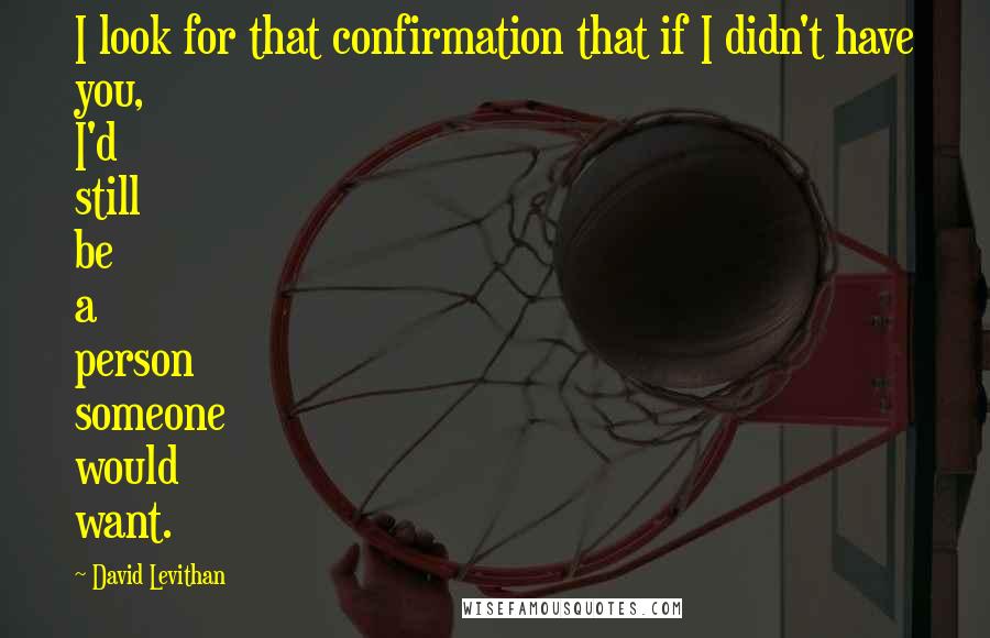 David Levithan Quotes: I look for that confirmation that if I didn't have you, I'd still be a person someone would want.