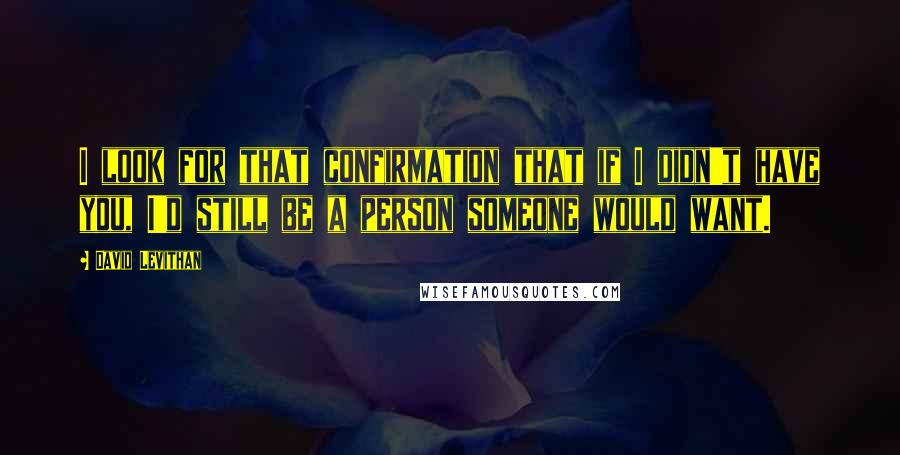 David Levithan Quotes: I look for that confirmation that if I didn't have you, I'd still be a person someone would want.