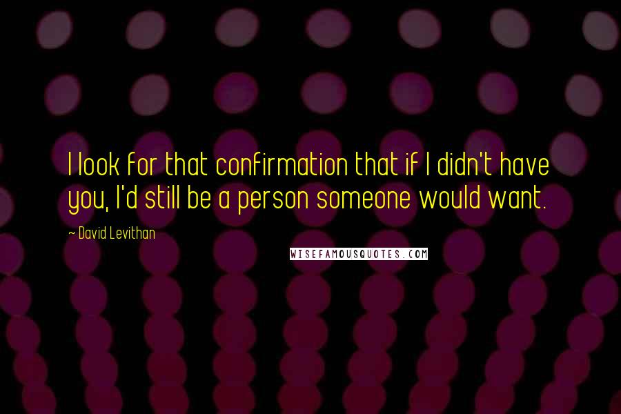 David Levithan Quotes: I look for that confirmation that if I didn't have you, I'd still be a person someone would want.