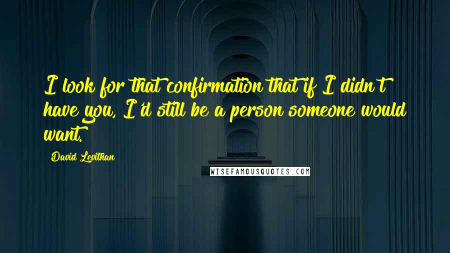 David Levithan Quotes: I look for that confirmation that if I didn't have you, I'd still be a person someone would want.