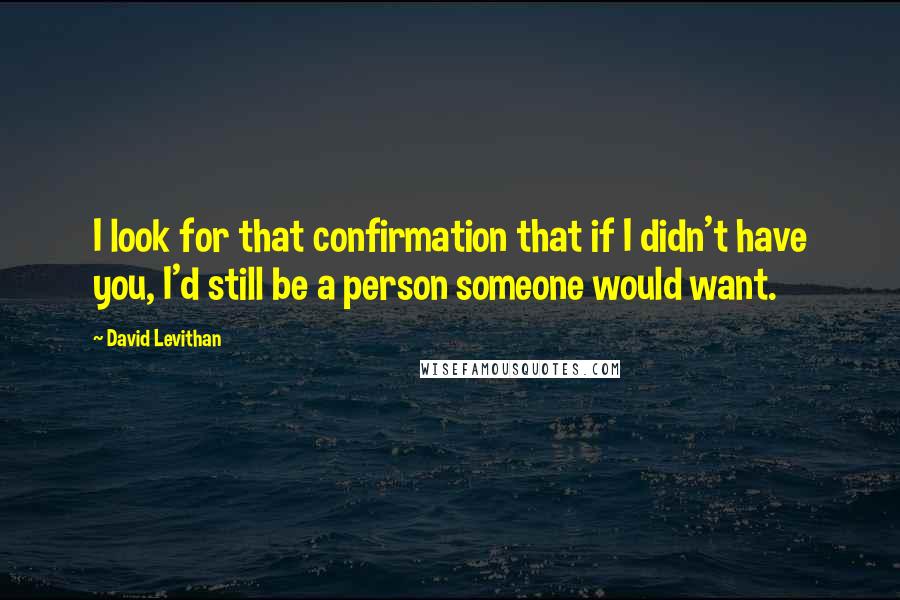 David Levithan Quotes: I look for that confirmation that if I didn't have you, I'd still be a person someone would want.