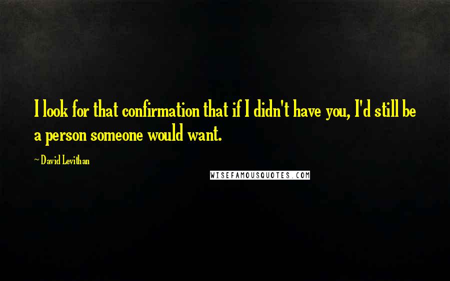 David Levithan Quotes: I look for that confirmation that if I didn't have you, I'd still be a person someone would want.