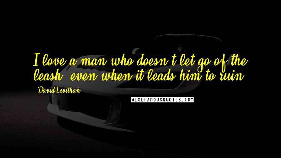 David Levithan Quotes: I love a man who doesn't let go of the leash, even when it leads him to ruin.