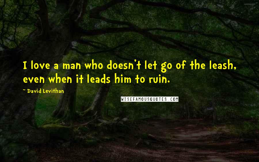 David Levithan Quotes: I love a man who doesn't let go of the leash, even when it leads him to ruin.