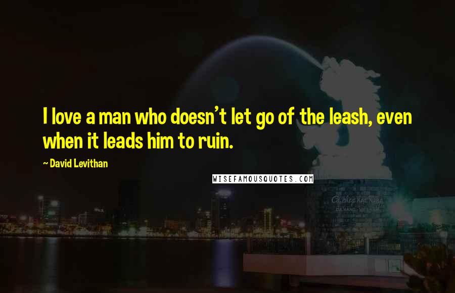 David Levithan Quotes: I love a man who doesn't let go of the leash, even when it leads him to ruin.