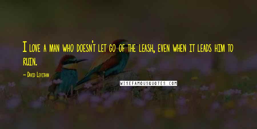 David Levithan Quotes: I love a man who doesn't let go of the leash, even when it leads him to ruin.