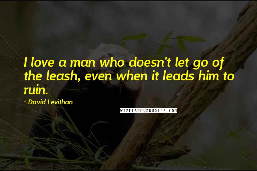 David Levithan Quotes: I love a man who doesn't let go of the leash, even when it leads him to ruin.