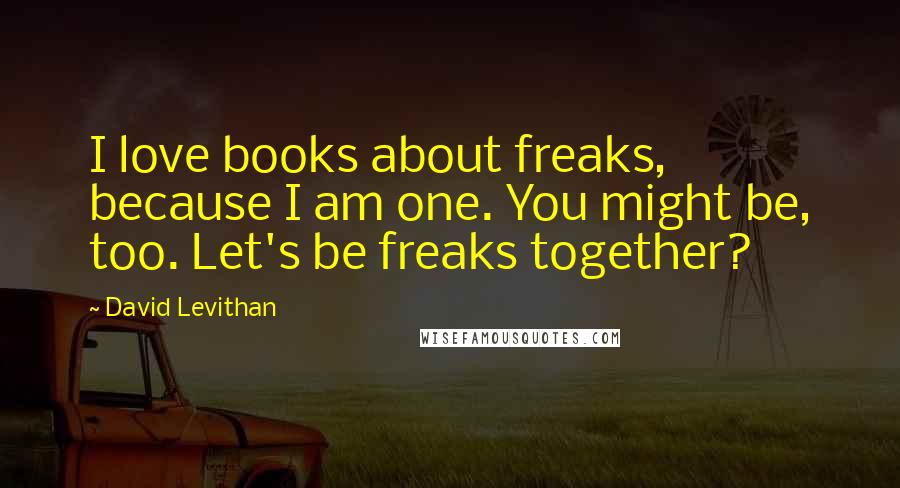 David Levithan Quotes: I love books about freaks, because I am one. You might be, too. Let's be freaks together?