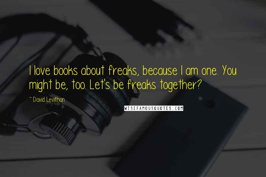 David Levithan Quotes: I love books about freaks, because I am one. You might be, too. Let's be freaks together?