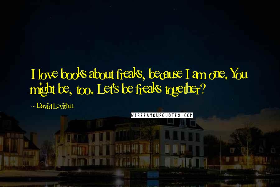 David Levithan Quotes: I love books about freaks, because I am one. You might be, too. Let's be freaks together?