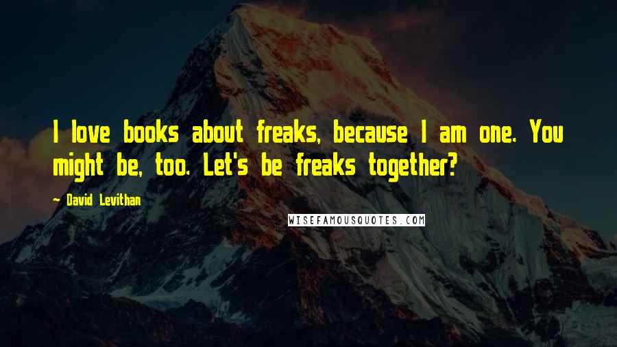 David Levithan Quotes: I love books about freaks, because I am one. You might be, too. Let's be freaks together?