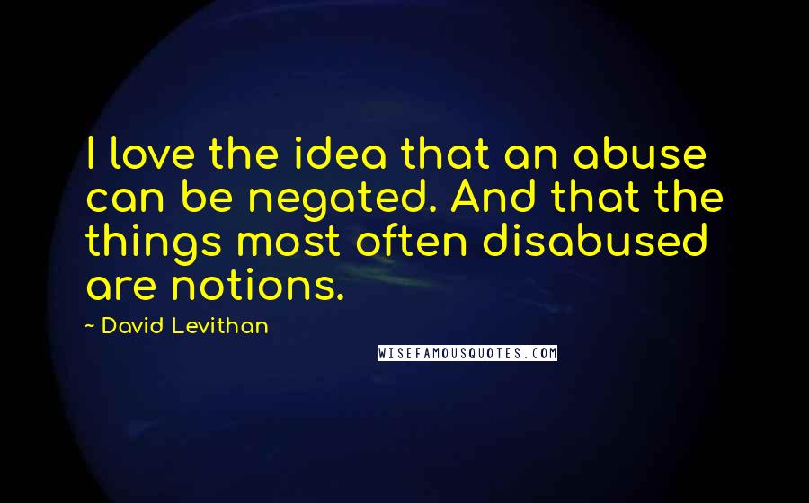 David Levithan Quotes: I love the idea that an abuse can be negated. And that the things most often disabused are notions.