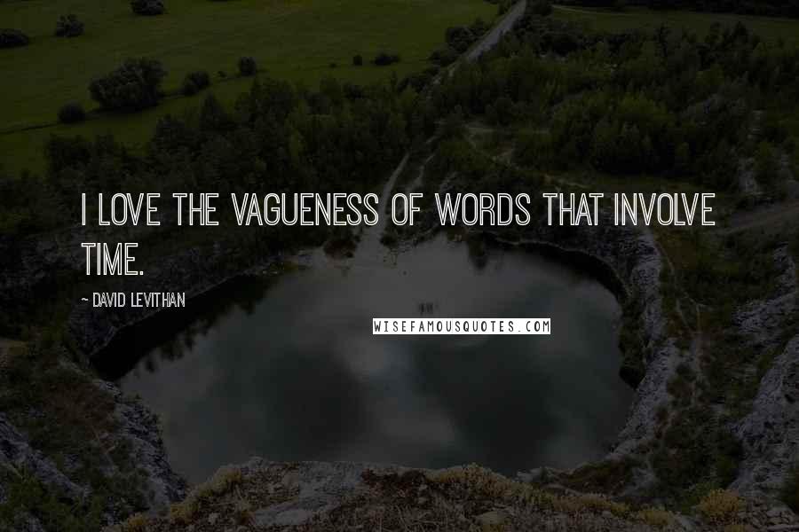 David Levithan Quotes: I love the vagueness of words that involve time.