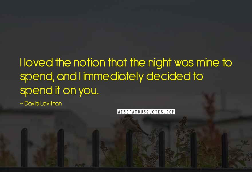 David Levithan Quotes: I loved the notion that the night was mine to spend, and I immediately decided to spend it on you.