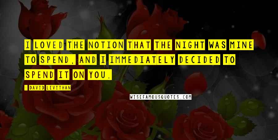 David Levithan Quotes: I loved the notion that the night was mine to spend, and I immediately decided to spend it on you.