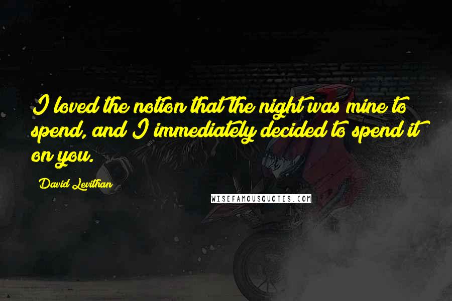 David Levithan Quotes: I loved the notion that the night was mine to spend, and I immediately decided to spend it on you.