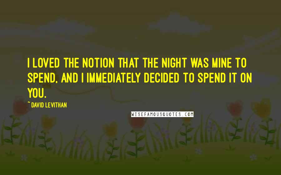 David Levithan Quotes: I loved the notion that the night was mine to spend, and I immediately decided to spend it on you.