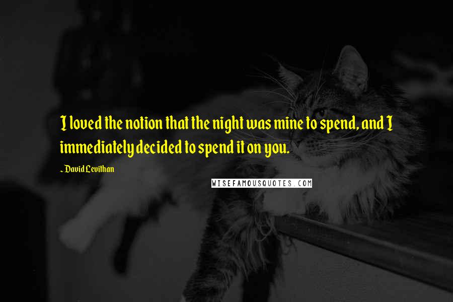 David Levithan Quotes: I loved the notion that the night was mine to spend, and I immediately decided to spend it on you.
