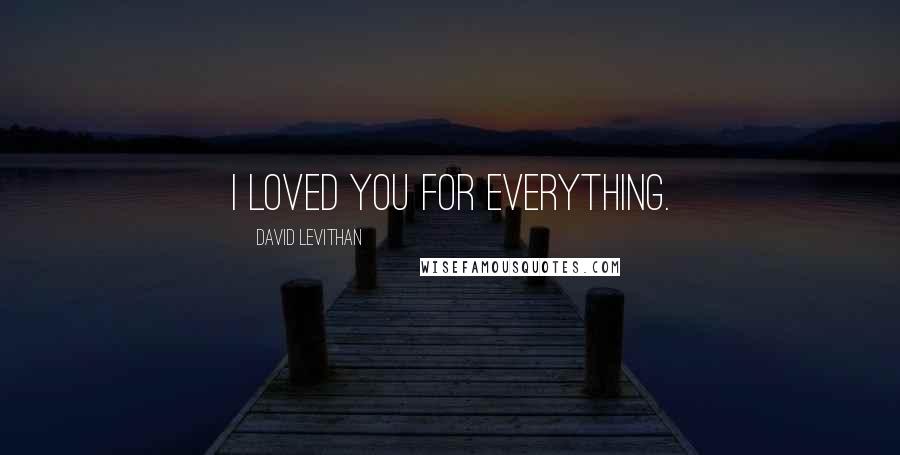 David Levithan Quotes: I loved you for everything.