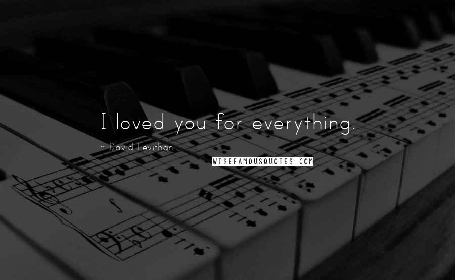 David Levithan Quotes: I loved you for everything.