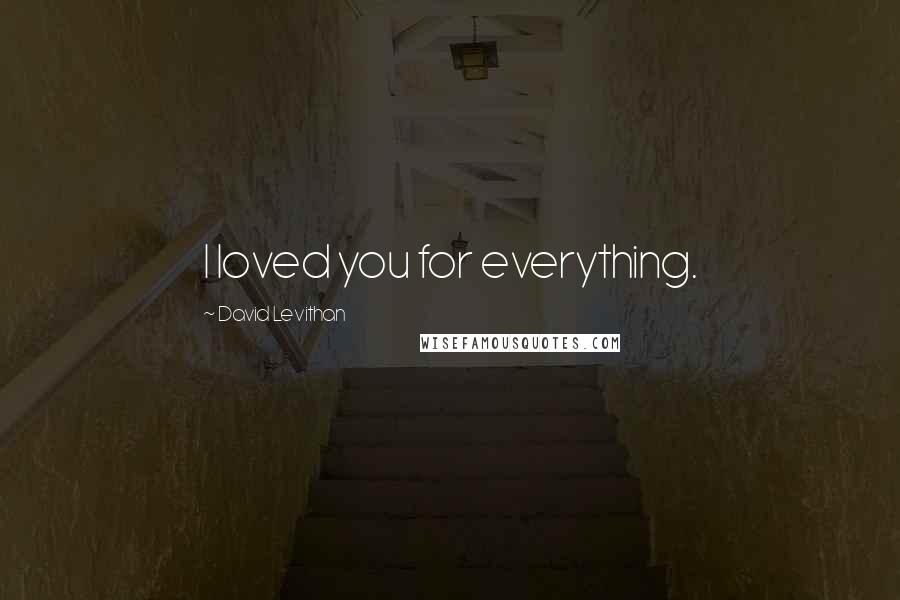 David Levithan Quotes: I loved you for everything.