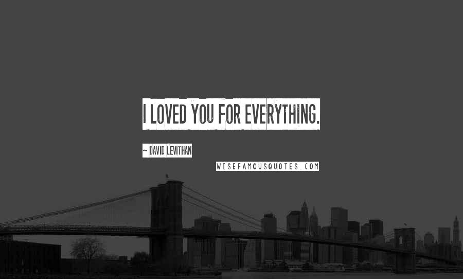 David Levithan Quotes: I loved you for everything.