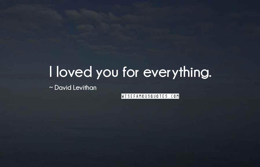 David Levithan Quotes: I loved you for everything.