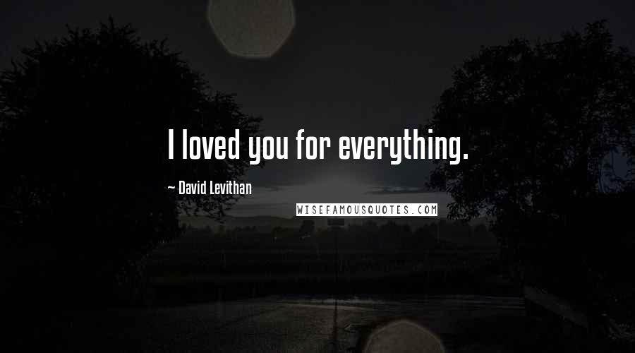 David Levithan Quotes: I loved you for everything.