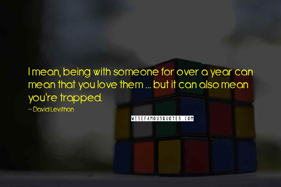 David Levithan Quotes: I mean, being with someone for over a year can mean that you love them ... but it can also mean you're trapped.