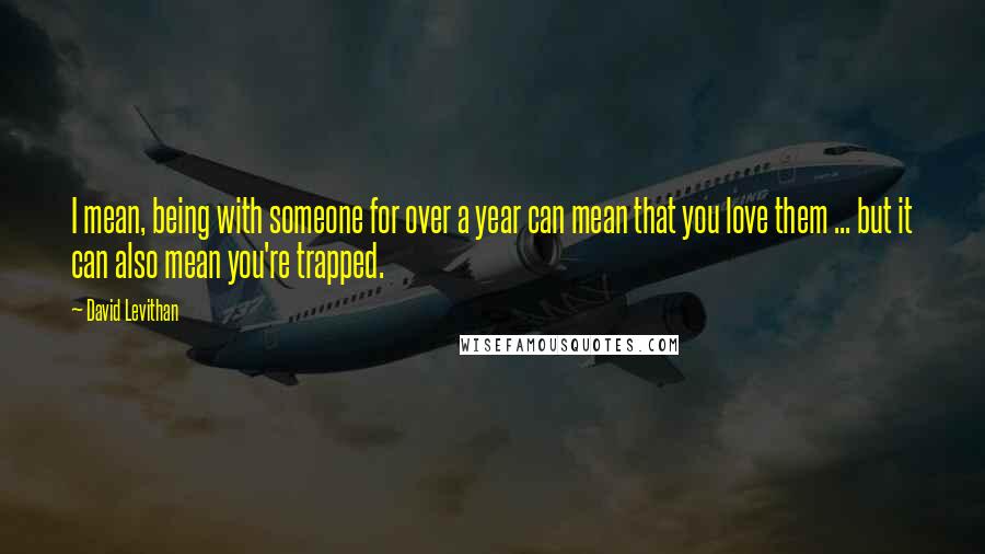 David Levithan Quotes: I mean, being with someone for over a year can mean that you love them ... but it can also mean you're trapped.