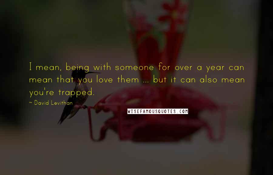 David Levithan Quotes: I mean, being with someone for over a year can mean that you love them ... but it can also mean you're trapped.